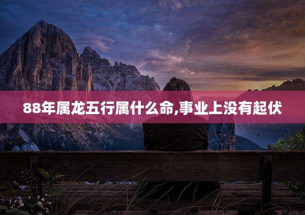 88年属龙五行属什么命,事业上没有起伏
