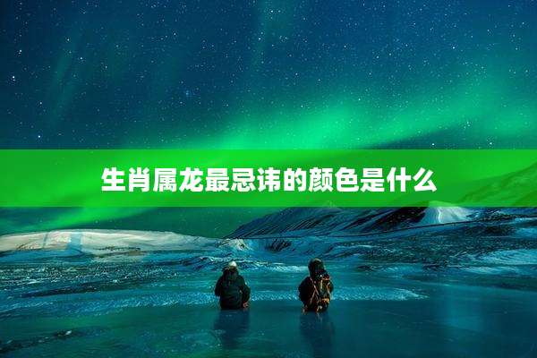 生肖属龙最忌讳的颜色是什么