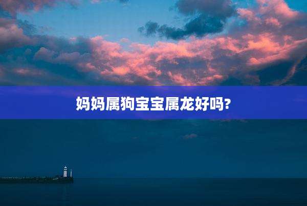 妈妈属狗宝宝属龙好吗?