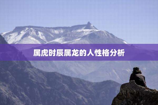 属虎时辰属龙的人性格分析
