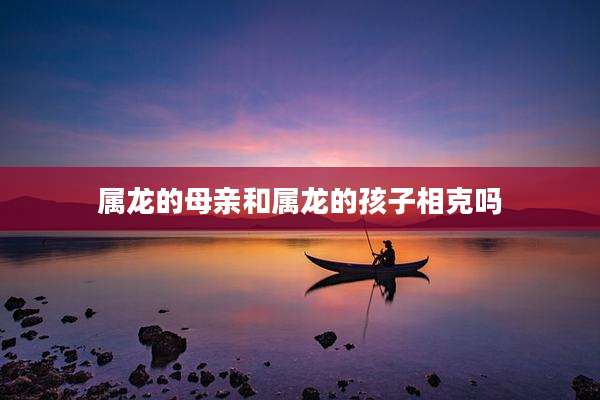 属龙的母亲和属龙的孩子相克吗
