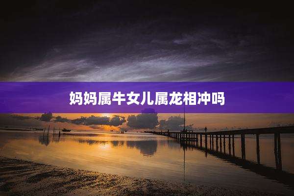 妈妈属牛女儿属龙相冲吗