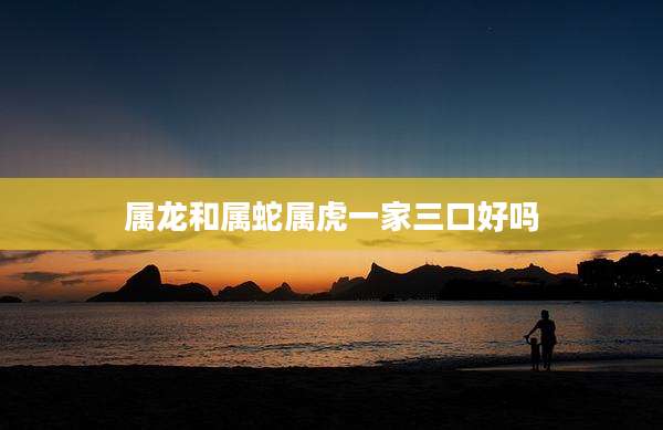 属龙和属蛇属虎一家三口好吗