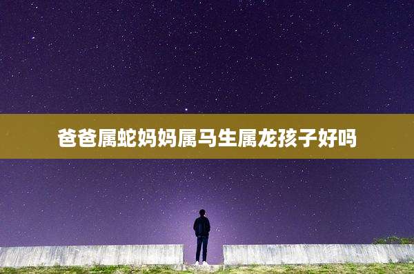 爸爸属蛇妈妈属马生属龙孩子好吗