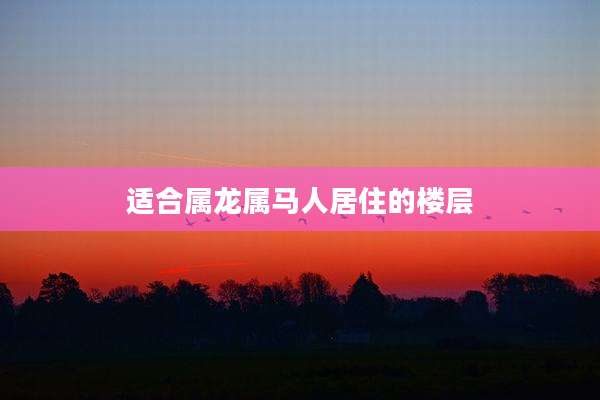 适合属龙属马人居住的楼层
