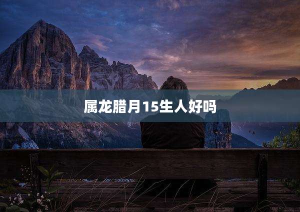属龙腊月15生人好吗