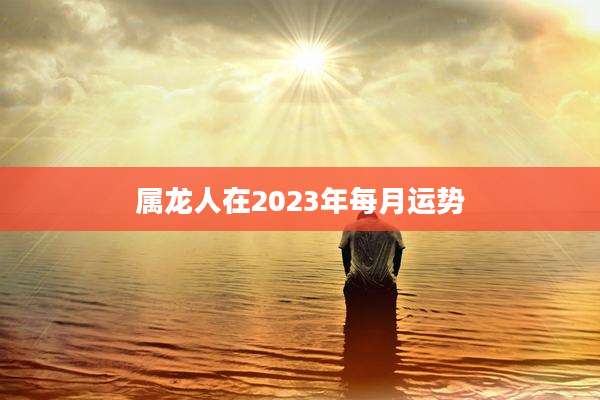 属龙人在2023年每月运势