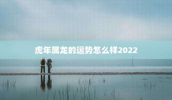 虎年属龙的运势怎么样2022
