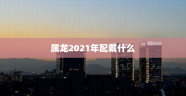 属龙2021年配戴什么