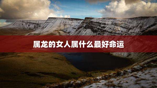 属龙的女人属什么最好命运