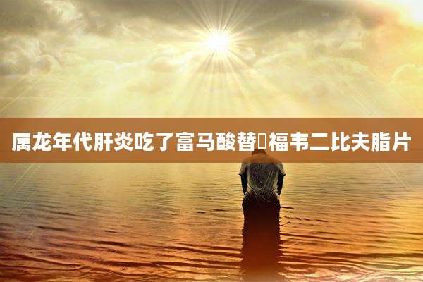 属龙年代肝炎吃了富马酸替渃福韦二比夫脂片