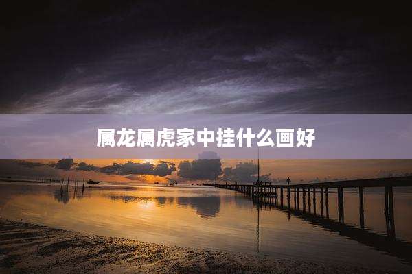属龙属虎家中挂什么画好