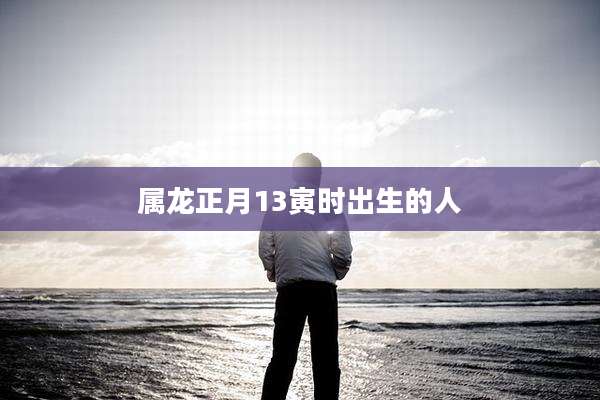 属龙正月13寅时出生的人