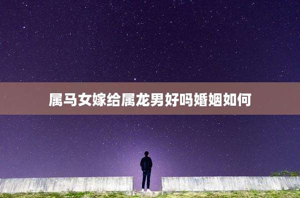 属马女嫁给属龙男好吗婚姻如何