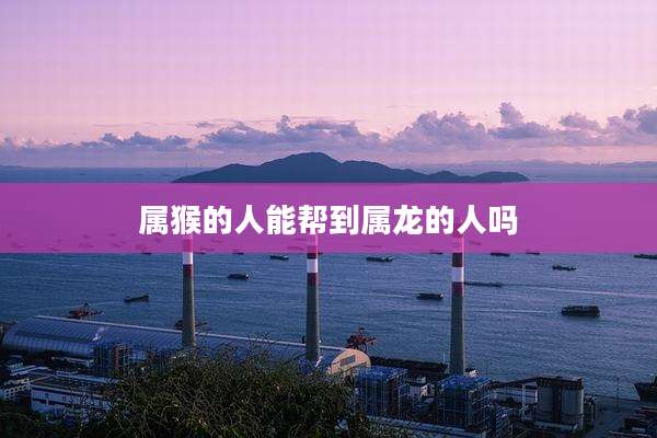 属猴的人能帮到属龙的人吗