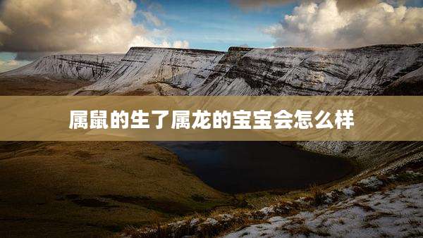 属鼠的生了属龙的宝宝会怎么样