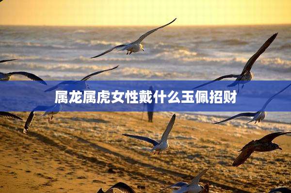 属龙属虎女性戴什么玉佩招财