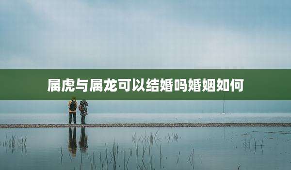 属虎与属龙可以结婚吗婚姻如何