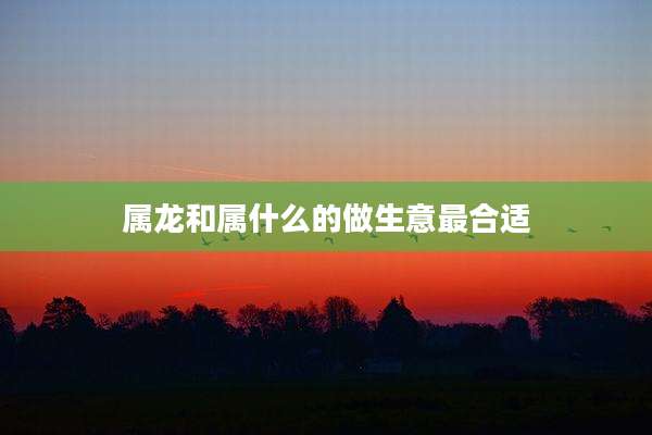 属龙和属什么的做生意最合适