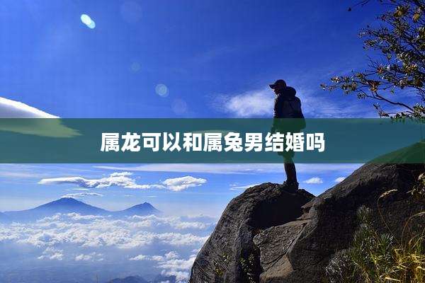 属龙可以和属兔男结婚吗