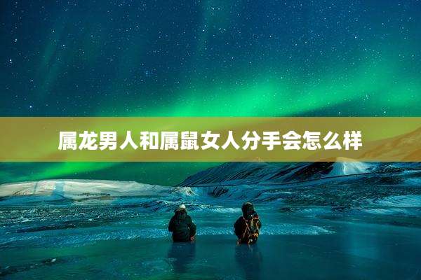 属龙男人和属鼠女人分手会怎么样