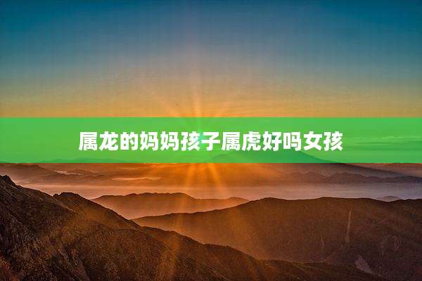 属龙的妈妈孩子属虎好吗女孩