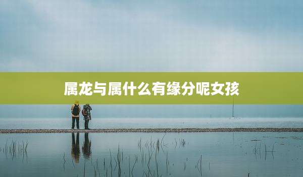 属龙与属什么有缘分呢女孩