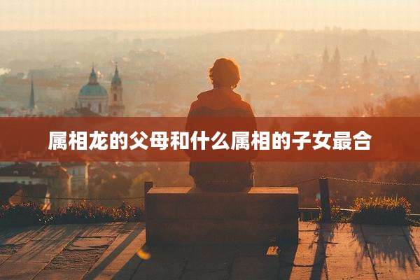 属相龙的父母和什么属相的子女最合