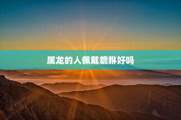 属龙的人佩戴貔貅好吗
