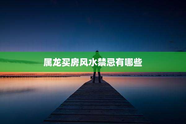 属龙买房风水禁忌有哪些