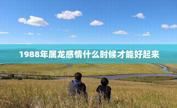 1988年属龙感情什么时候才能好起来