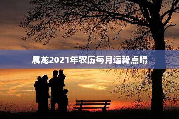 属龙2021年农历每月运势点睛