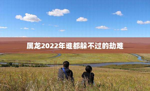 属龙2022年谁都躲不过的劫难