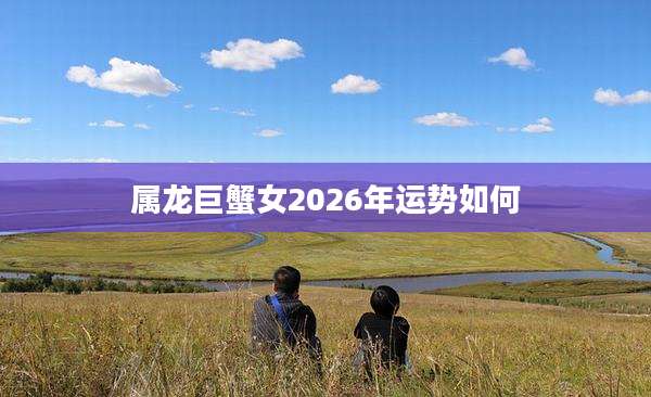 属龙巨蟹女2026年运势如何