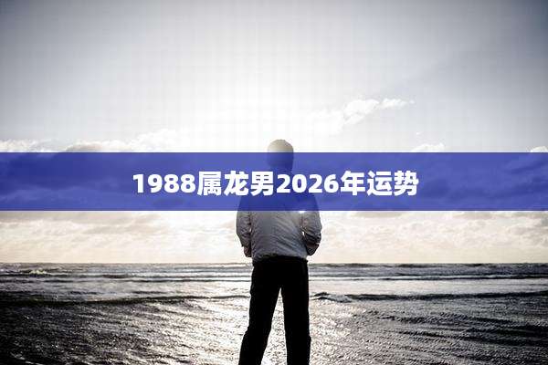 1988属龙男2026年运势