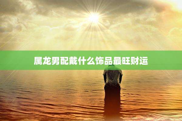 属龙男配戴什么饰品最旺财运