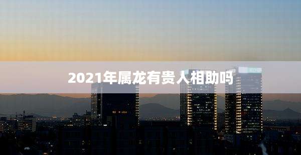 2021年属龙有贵人相助吗