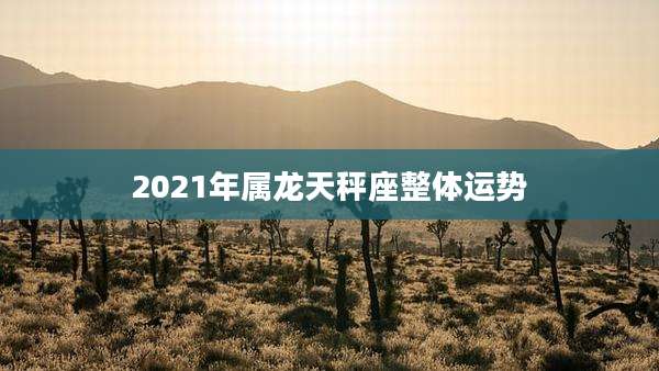 2021年属龙天秤座整体运势
