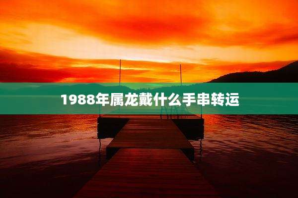 1988年属龙戴什么手串转运