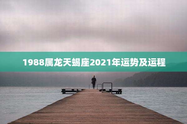 1988属龙天蝎座2021年运势及运程