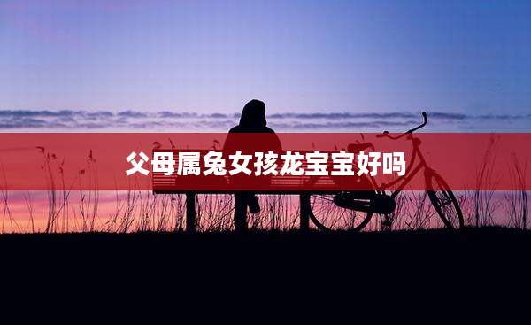 父母属兔女孩龙宝宝好吗