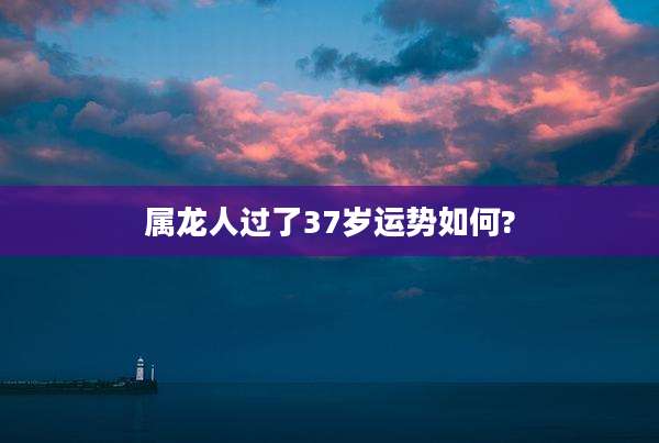 属龙人过了37岁运势如何?