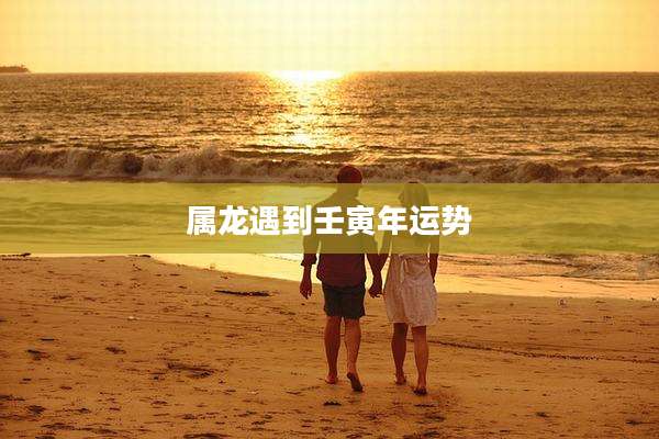 属龙遇到壬寅年运势