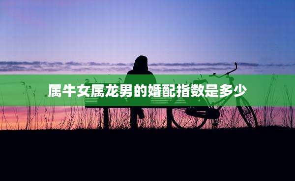 属牛女属龙男的婚配指数是多少