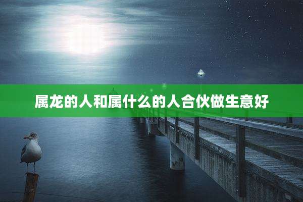 属龙的人和属什么的人合伙做生意好