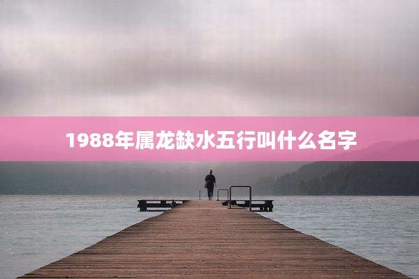 1988年属龙缺水五行叫什么名字