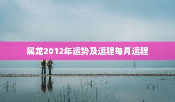属龙2012年运势及运程每月运程