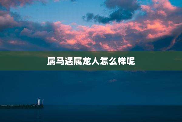 属马遇属龙人怎么样呢