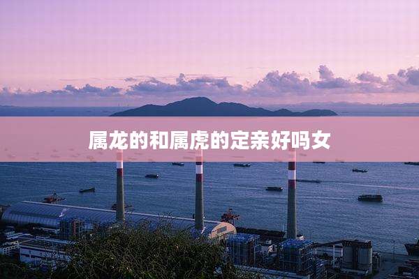 属龙的和属虎的定亲好吗女