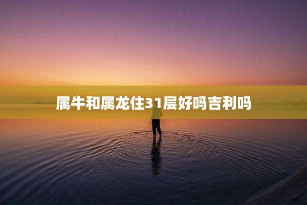 属牛和属龙住31层好吗吉利吗